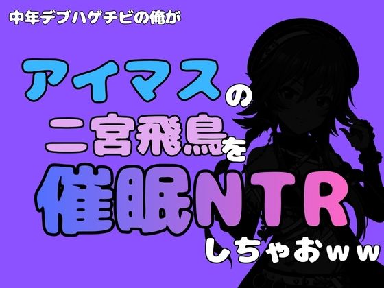 中年デブハゲチビの俺が『アイマス』の二宮飛鳥を催●NTRしちゃおww｜同人作品レビュー【18禁】