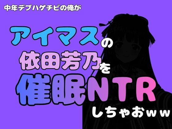 中年デブハゲチビの俺が『アイマス』の依田芳乃を催●NTRしちゃおww｜同人作品レビュー【18禁】