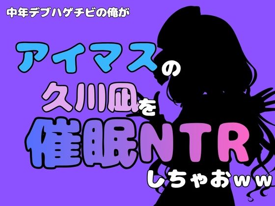 中年デブハゲチビの俺が『アイマス』の久川凪を催●NTRしちゃおww｜同人作品レビュー【18禁】