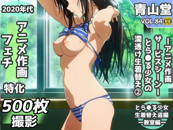 盗撮＆濡れ透けフェチ特化 2020年代アニメ作画特集 とら〇る少女たちの濡れ透け教室生着替え その2 -500枚を撮影-｜同人作品レビュー【18禁】